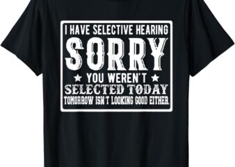 I Have Selective Hearing. Sorry! You Weren’t Selected Today T-Shirt