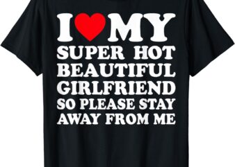 I Love My Super Hot Girlfriend So Please Stay Away From Me T-Shirt