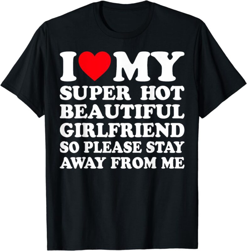 I Love My Super Hot Girlfriend So Please Stay Away From Me T-Shirt