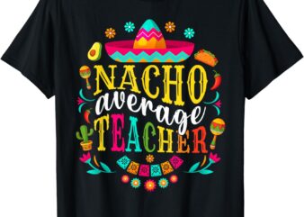 Nacho Average Teacher Cinco De Mayo Fiesta Mexican Teaching T-Shirt