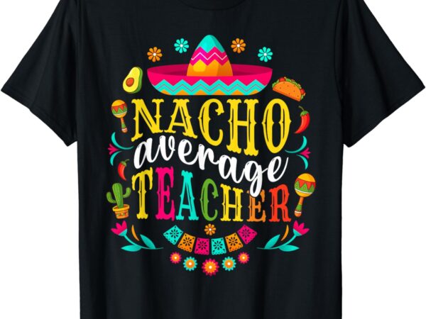 Nacho average teacher cinco de mayo fiesta mexican teaching t-shirt