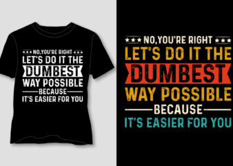 No,You’re Right Let’s do it The Dumbest Way Possible T-Shirt Design