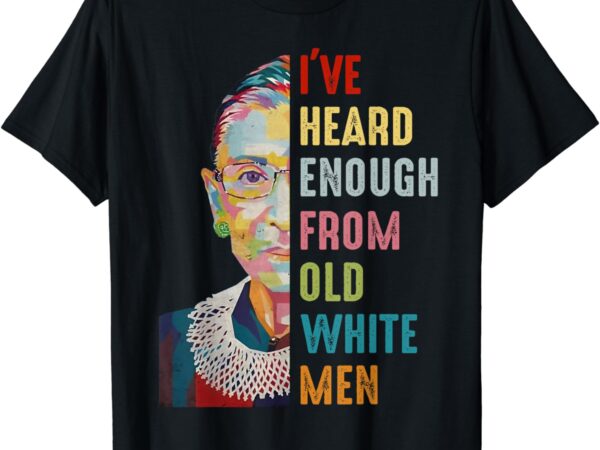 Rbg i’ve heard enough from old white men t-shirt