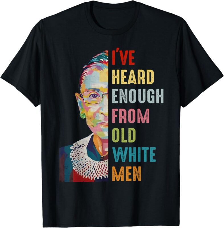 RBG I’ve Heard Enough From Old White Men T-Shirt