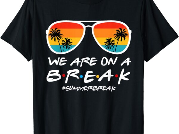 We are on a break teacher end of school year hello summer t-shirt