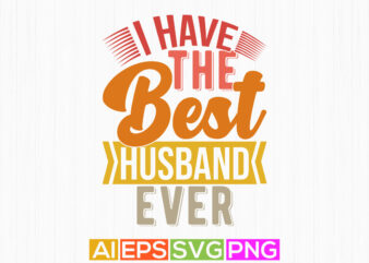 i have the best husband ever t shirt design, celebration gift for husband, best husband quote say