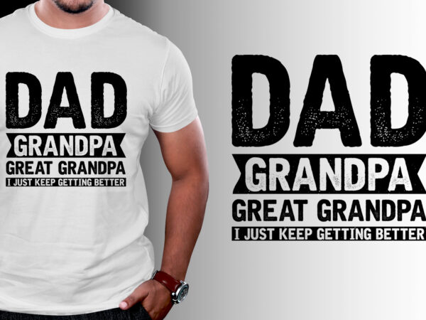 Dad grandpa great grandpa i just keep getting better t-shirt design Dad grandpa great grandpa i just keep getting better t-shirt design