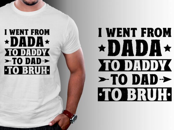 I went from dada to daddy to dad to bruh t-shirt design I went from dada to daddy to dad to bruh t-shirt design