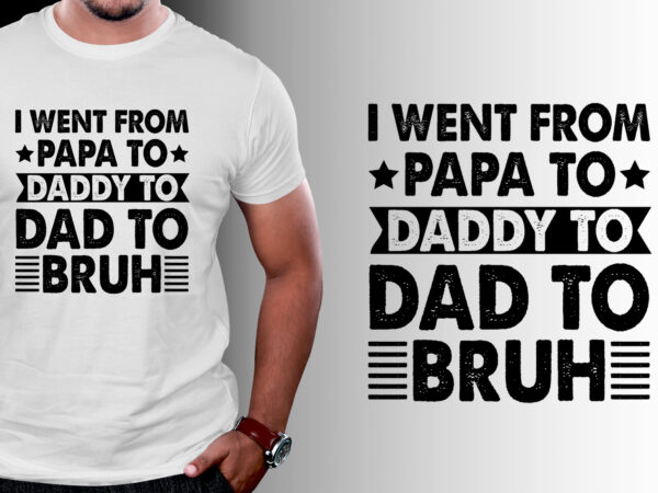 I went from papa to daddy to dad to bruh t-shirt design I went from papa to daddy to dad to bruh t-shirt design