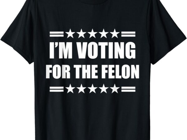 I’m voting for a felon t-shirt I’m voting for a felon t-shirt