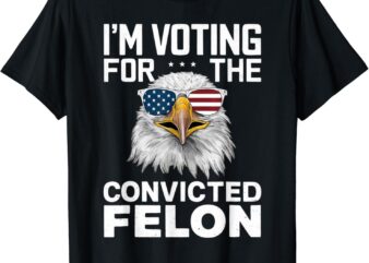 I’m Voting For The Convicted Felon American Bald Eagle T-Shirt