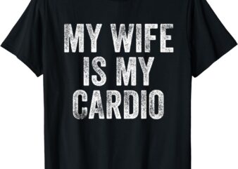 My Wife Is My Cardio T-Shirt