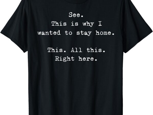 See this is why i wanted to stay home this all this right t-shirt