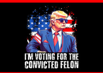 I’m Voting Convicted Felon PNG, Trump 2024 Convicted Felon PNG