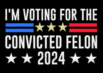 I Am Voting for the Convicted Felon 2024 Trump SVG t shirt design for sale