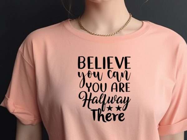 Believe you can and you are halfway there t shirt template Believe you can and you are halfway there t shirt template