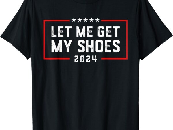 Let me get my shoe 2024 trump t-shirt Let me get my shoe 2024 trump t-shirt