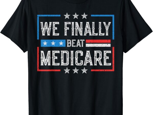 We finally beat medicare t-shirt We finally beat medicare t-shirt