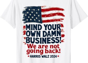 Harris Walz Mind Your Own Damn Business We’re Not Going Back T-Shirt