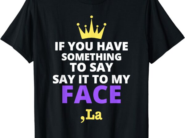 If you have something to say say it to my face comma la t-shirt