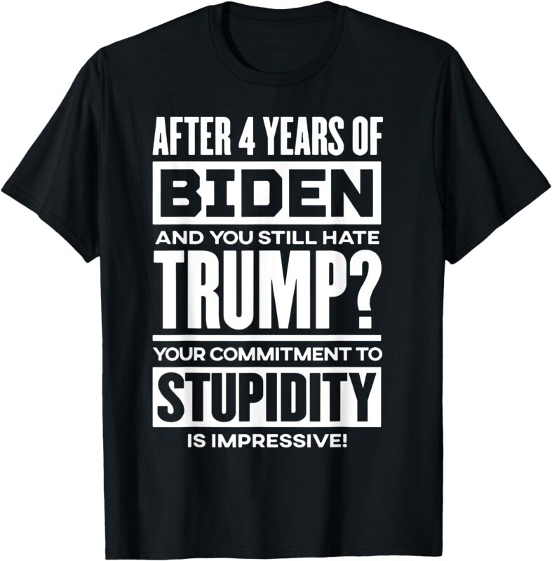 After 4 Years Of Biden And You Still Hate Trump T-Shirt