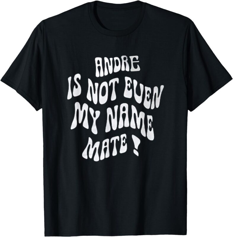 Andre Is Not Even My Name Mate! T-Shirt