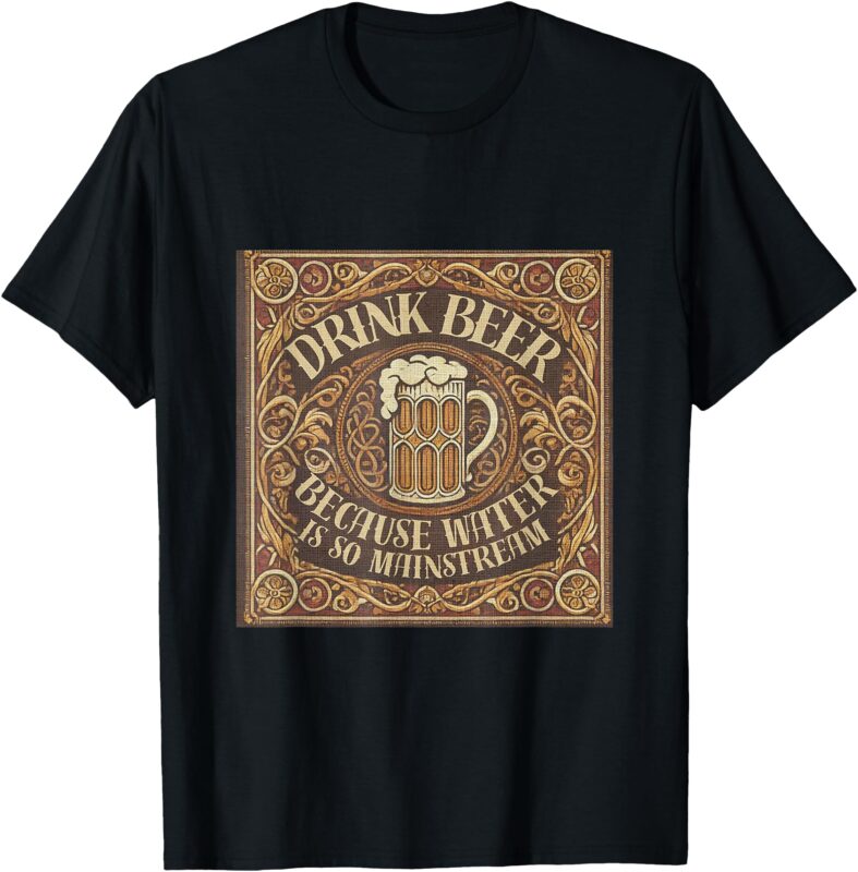 Drink Beer Because Water is So Mainstream. T-Shirt