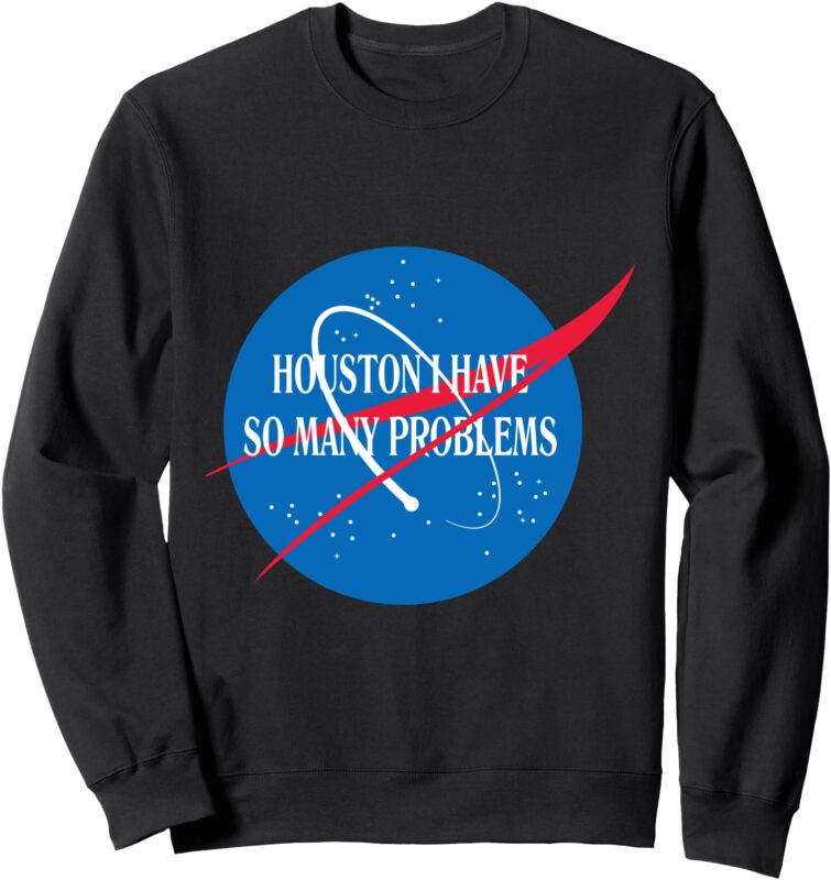 Houston We Have So Many Problems Tshirt Funny Sweatshirt