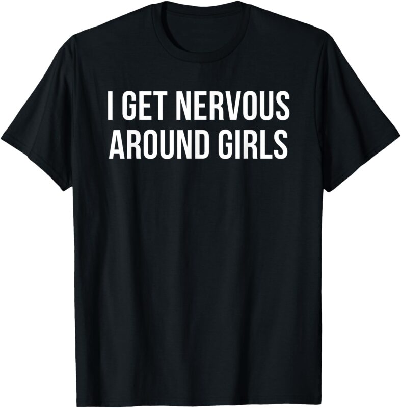 I Get Nervous Around Girls T-Shirt