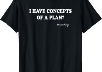 I Have Concepts of a Plan Donald Trump T-Shirt