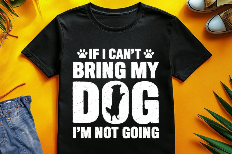 If I Can’t Bring My Dog, I’m Not Going T-Shirt Design