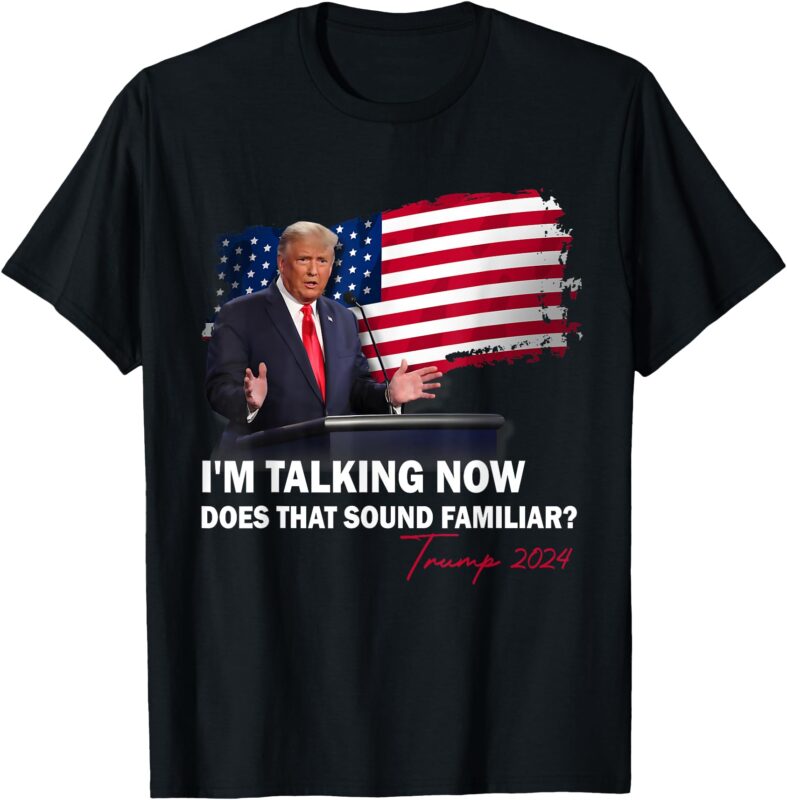 I’m Talking Now Does That Sound Familiar Trump 2024 Election T-Shirt