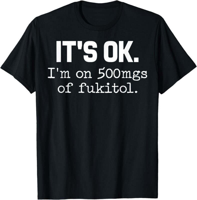 ‘It’s ok_ I’m on 500mg of Fukitol Funny Sarcasm T-Shirt