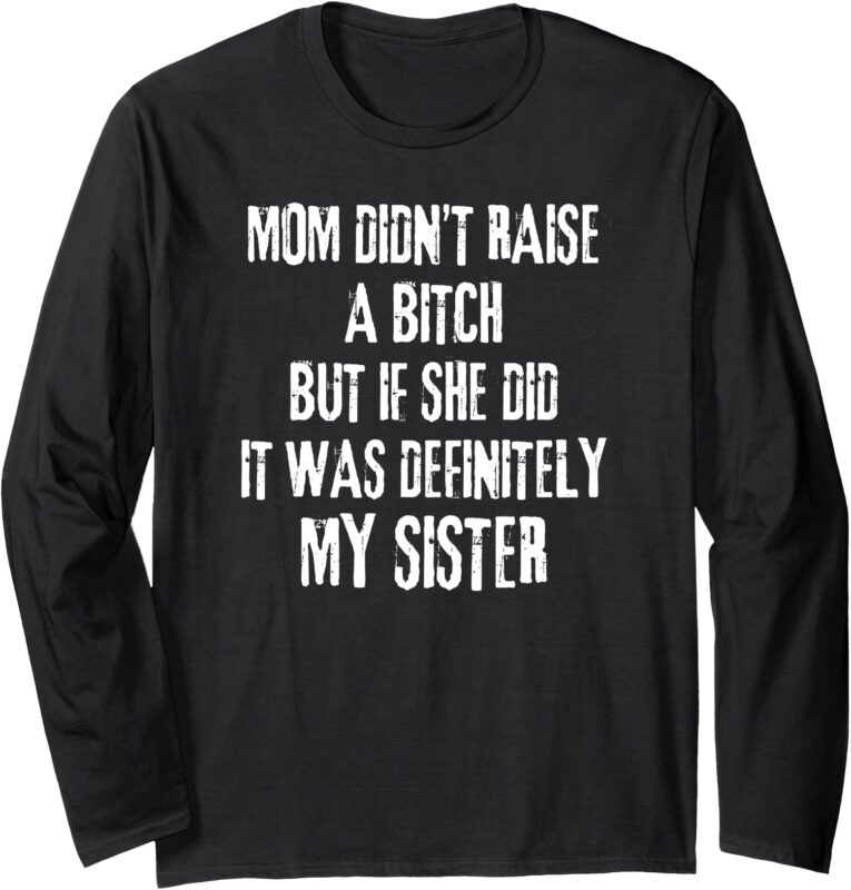 Mom Didn’t Raise A Bitch But If She Did It Was My Sister Long Sleeve T-Shirt