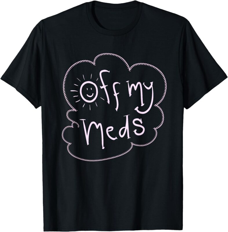 Off My Meds! Funny T-Shirt