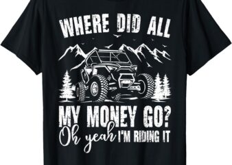 SXS UTV Where Did All My Money Go Oh I’m Riding It T-Shirt