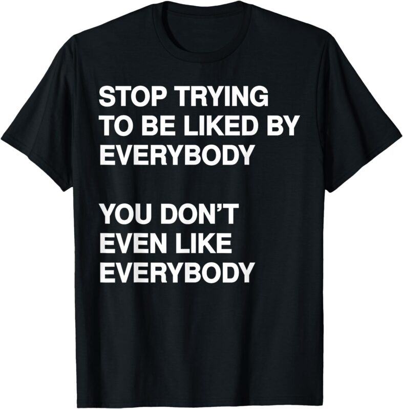 Stop Trying To Be Liked By Everybody You Don’t Even Like T-Shirt