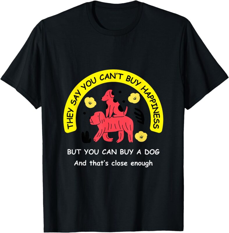 You Can’t Buy Happiness, But You Can Buy a Dog – Funny Tee T-Shirt