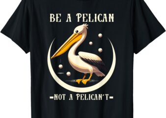 Be A Pelican Not A Pelicant Funny Motivational Animal Design T-Shirt