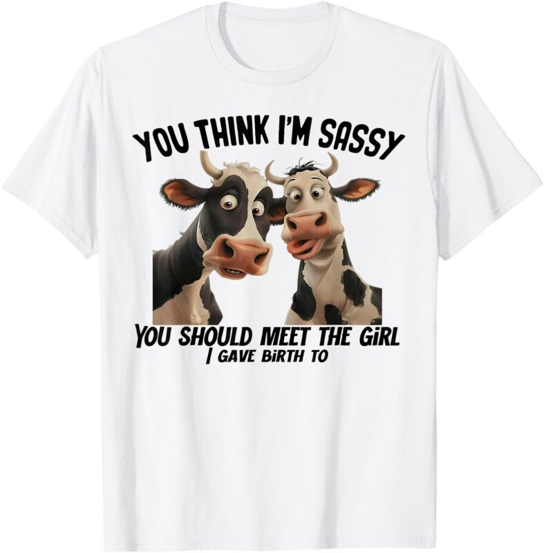 Cow You Think I’m Sassy You Should Meet the Girl I Gave T-Shirt