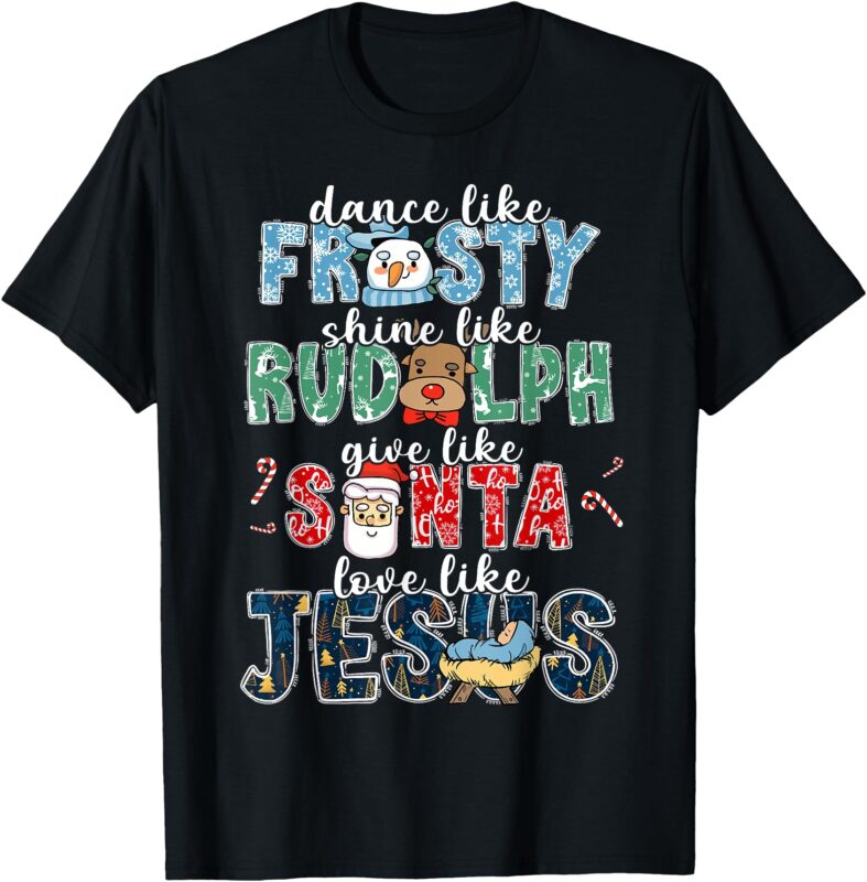Dance Like Frosty Shine Rudolph Give Santa Love Like Jesus T-Shirt