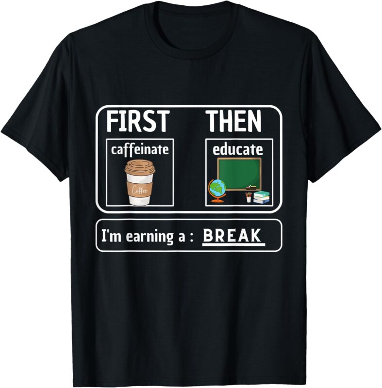 First Caffeinate Then Educate I’m Earning A Break Teacher T-Shirt