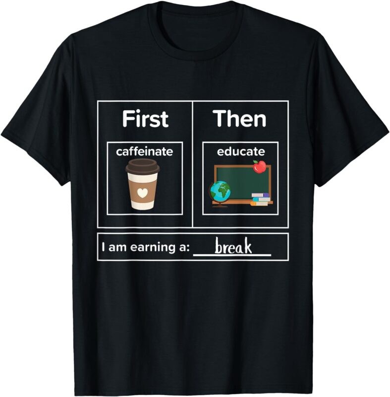 First Then Caffeinate Educate I Am Earning A Break Teacher T-Shirt