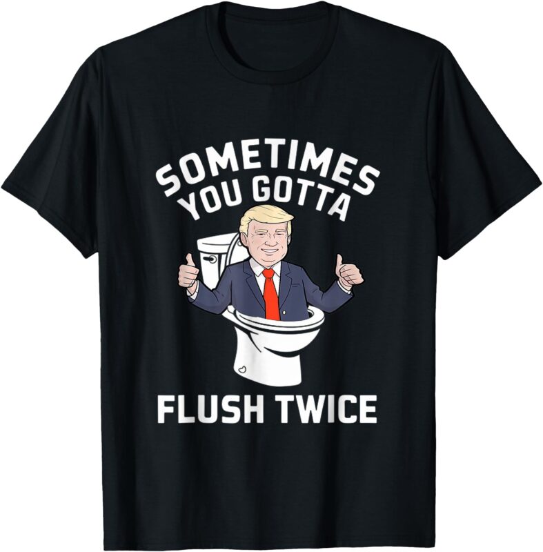 Funny 2024 President Sometimes You Gotta Flush Twice T-Shirt