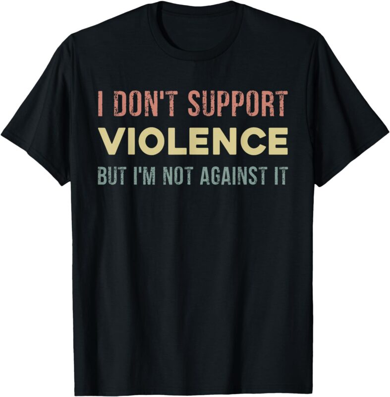 I Don’t Support Violence But I’m Not Against It T-Shirt