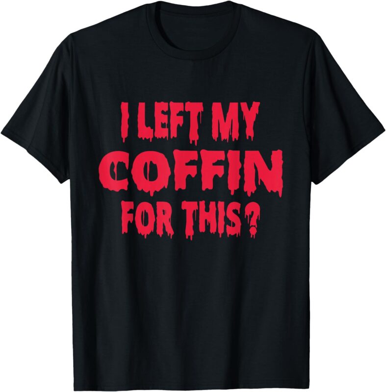 I Left My Coffin For This Funny Scary Halloween T-Shirt