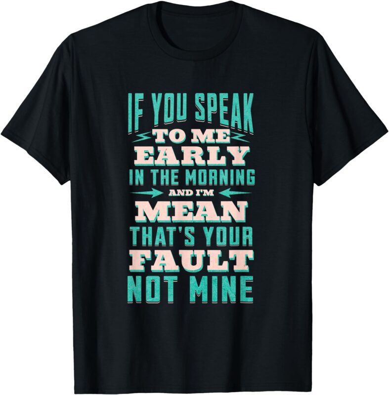 IF YOU SPEAK TO ME EARLY IN THE MORNING AND I’M MEAN – Funny T-Shirt