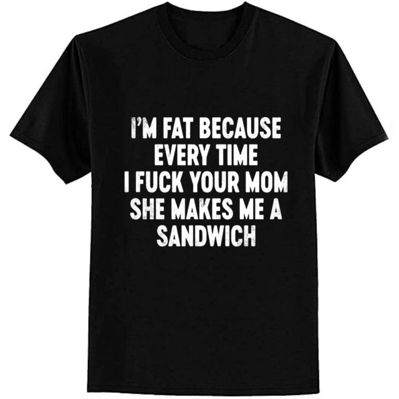 I’m Fat Because Your Mom Sandwich Funny T-Shirt