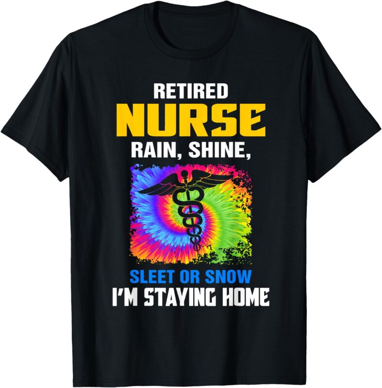 Retired Nurse Rain Shine Sleet Or Snow I’m Staying Home T-Shirt