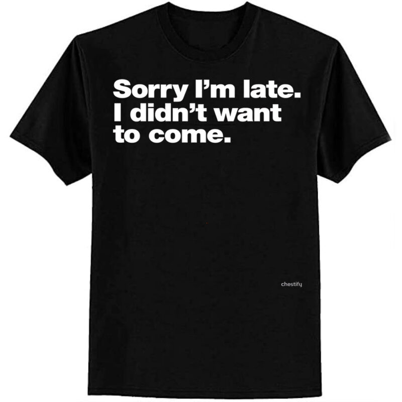 Sorry I’m late. I didn’t want to come. Classic T-Shirt